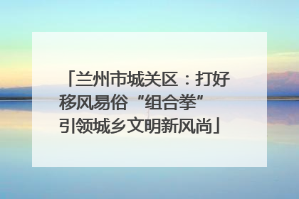 兰州市城关区：打好移风易俗“组合拳” 引领城乡文明新风尚